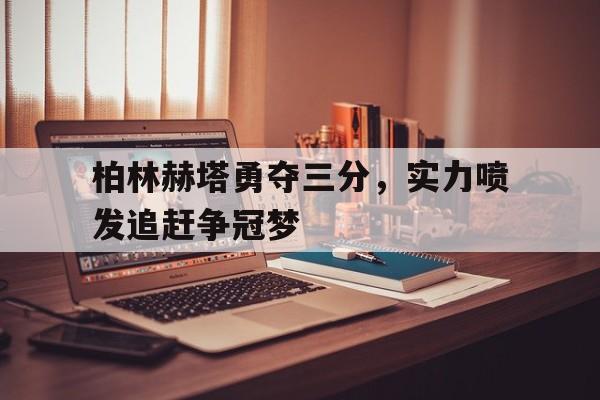 柏林赫塔勇夺三分，实力喷发追赶争冠梦